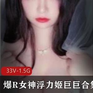 虎牙超人气美艳人间极品代表超高颜值美女【极品尤物】爆R女神浮力姬（巨巨）最新作品合集_33V-1.5G