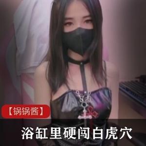 酒店网约E杯大学生【锅锅酱】浴缸里硬闯白虎穴[2合1-935M]-566